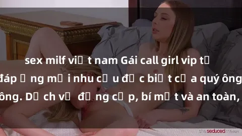 sex milf việt nam Gái call girl vip tư vấn chuyên nghiệp, đáp ứng mọi nhu cầu đặc biệt của quý ông. Dịch vụ đẳng cấp, bí mật và an toàn, hãy tìm hiểu ngay!