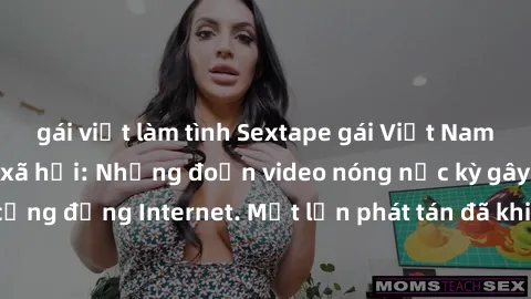 gái việt làm tình Sextape gái Việt Nam gây sốt trên mạng xã hội: Những đoạn video nóng nực kỳ gây chấn động cộng đồng Internet. Một lần phát tán đã khiến người xem không thể rời mắt.