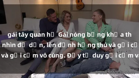 gái tây quan hệ Gái nóng bỏng khỏa thân khiến mọi ánh nhìn đổ dồn, lên đỉnh hứng thú và gợi cảm vô cùng. Đầy tư duy gợi cảm và quyến rũ.