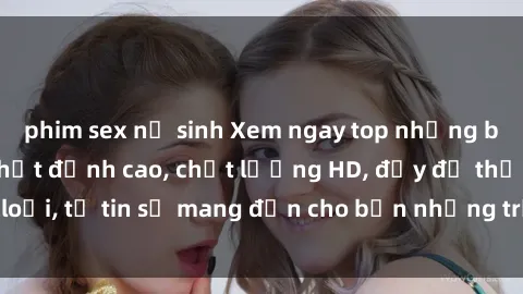 phim sex nữ sinh Xem ngay top những bộ phim sex mới nhất đỉnh cao, chất lượng HD, đầy đủ thể loại, tự tin sẽ mang đến cho bạn những trải nghiệm tuyệt vời.
