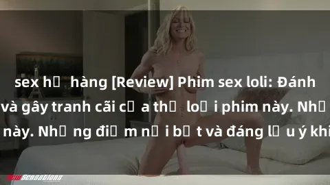 sex họ hàng [Review] Phim sex loli: Đánh giá về sự gợi cảm và gây tranh cãi của thể loại phim này. Những điểm nổi bật và đáng lưu ý khi xem phim loli.