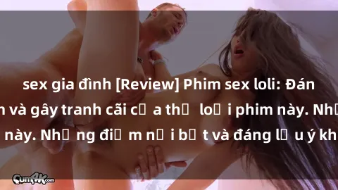 sex gia đình [Review] Phim sex loli: Đánh giá về sự gợi cảm và gây tranh cãi của thể loại phim này. Những điểm nổi bật và đáng lưu ý khi xem phim loli.
