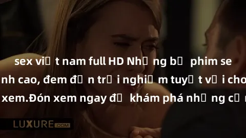 sex việt nam full HD Những bộ phim sex không che HD đỉnh cao, đem đến trải nghiệm tuyệt vời cho người xem.Đón xem ngay để khám phá những cảnh quay đẹp mắt và kích thích.