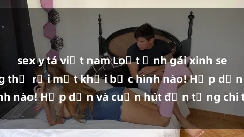 sex y tá việt nam Loạt ảnh gái xinh sex nóng bỏng, không thể rời mắt khỏi bức hình nào! Hấp dẫn và cuốn hút đến từng chi tiết.