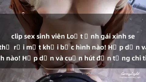 clip sex sinh viên Loạt ảnh gái xinh sex nóng bỏng, không thể rời mắt khỏi bức hình nào! Hấp dẫn và cuốn hút đến từng chi tiết.