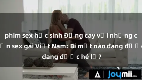 phim sex học sinh Đắng cay với những câu chuyện sex gái Việt Nam: Bí mật nào đang được hé lộ?