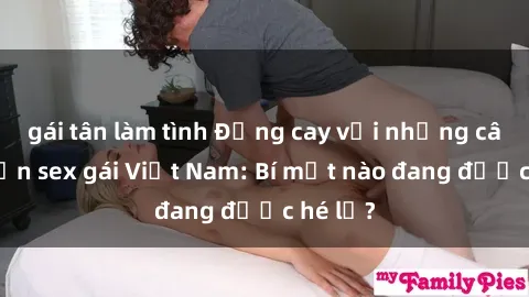 gái tân làm tình Đắng cay với những câu chuyện sex gái Việt Nam: Bí mật nào đang được hé lộ?