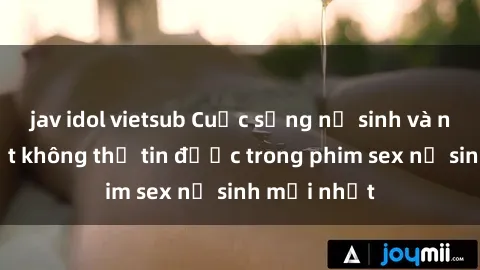 jav idol vietsub Cuộc sống nữ sinh và những bí mật không thể tin được trong phim sex nữ sinh mới nhất