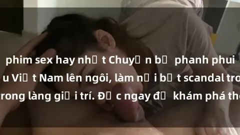 phim sex hay nhất Chuyện bị phanh phui: Sex người mẫu Việt Nam lên ngôi, làm nổi bật scandal trong làng giải trí. Đọc ngay để khám phá thông tin mới nhất!