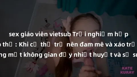 sex giáo viên vietsub Trải nghiệm hấp dẫn của sex tập thể: Khi cơ thể trở nên đam mê và xáo trộn trong một không gian đầy nhiệt huyết và sự sung sướng đầy ấn tượng.