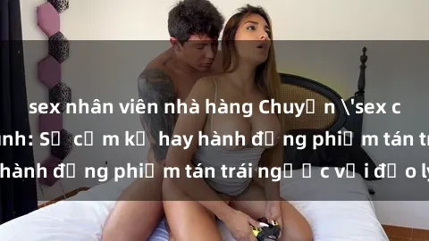 sex nhân viên nhà hàng Chuyện 'sex chị dâu' trong gia đình: Sự cấm kỵ hay hành động phiếm tán trái ngược với đạo lý?