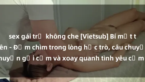 sex gái trẻ không che [Vietsub] Bí mật tình dục của giáo viên - Đắm chìm trong lòng học trò, câu chuyện gợi cảm và xoay quanh tình yêu cấm kỵ đầy kích thích.
