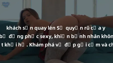 khách sạn quay lén Sự quyến rũ của y tá Việt Nam trong bộ đồng phục sexy, khiến bệnh nhân không thể rời mắt khỏi họ. Khám phá vẻ đẹp gợi cảm và chuyên nghiệp của họ ngay hôm nay!