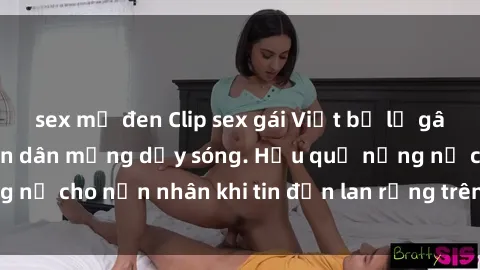 sex mỹ đen Clip sex gái Việt bị lộ gây chấn động, khiến dân mạng dậy sóng. Hậu quả nặng nề cho nạn nhân khi tin đồn lan rộng trên mạng xã hội.