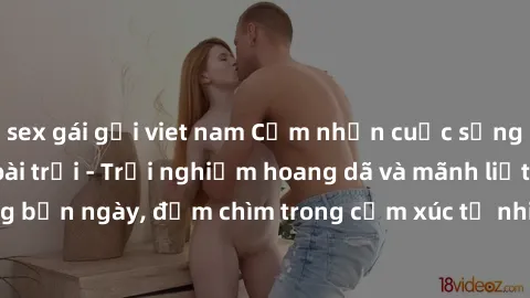 sex gái gọi viet nam Cảm nhận cuộc sống: Sex gái Việt ngoài trời - Trải nghiệm hoang dã và mãnh liệt trong bản ngày, đắm chìm trong cảm xúc tự nhiên và sự giao thoa tình yêu.