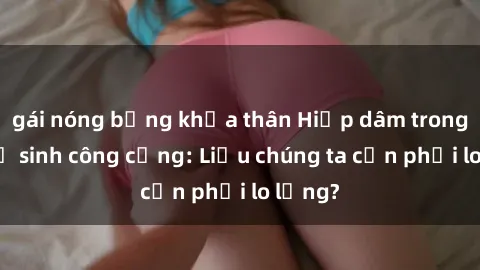 gái nóng bỏng khỏa thân Hiếp dâm trong nhà vệ sinh công cộng: Liệu chúng ta cần phải lo lắng?