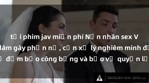 tải phim jav miễn phí Nạn nhân sex Việt Nam bị hiếp dâm gây phẫn nộ, cần xử lý nghiêm minh để đảm bảo công bằng và bảo vệ quyền lợi của người bị hại.