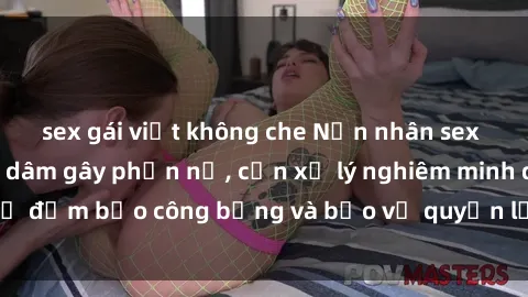 sex gái việt không che Nạn nhân sex Việt Nam bị hiếp dâm gây phẫn nộ, cần xử lý nghiêm minh để đảm bảo công bằng và bảo vệ quyền lợi của người bị hại.