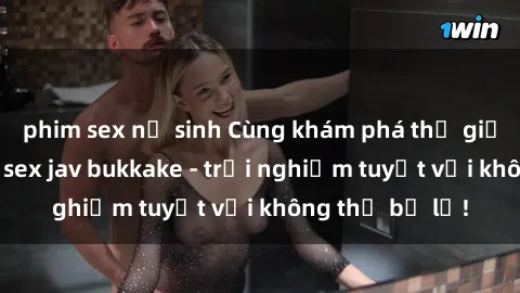 phim sex nữ sinh Cùng khám phá thế giới độc đáo của sex jav bukkake - trải nghiệm tuyệt vời không thể bỏ lỡ!