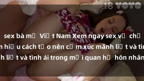 sex bà mẹ Việt Nam Xem ngay sex vợ chồng vietsub để tìm hiểu cách tạo nên cảm xúc mãnh liệt và tình ái trong mối quan hệ hôn nhân của bạn!