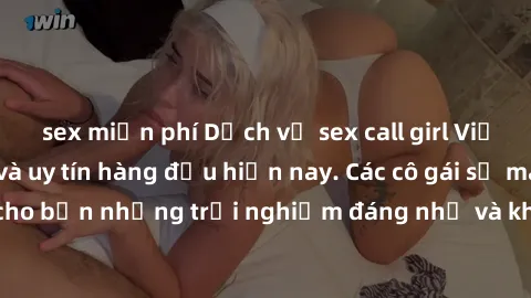 sex miễn phí Dịch vụ sex call girl Việt Nam đẳng cấp và uy tín hàng đầu hiện nay. Các cô gái sẽ mang lại cho bạn những trải nghiệm đáng nhớ và không thể quên. Liên hệ ngay!