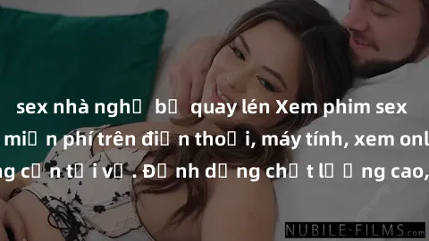 sex nhà nghỉ bị quay lén Xem phim sex Việt Nam full HD miễn phí trên điện thoại, máy tính, xem online không cần tải về. Định dạng chất lượng cao, nội dung hấp dẫn, đa dạng.