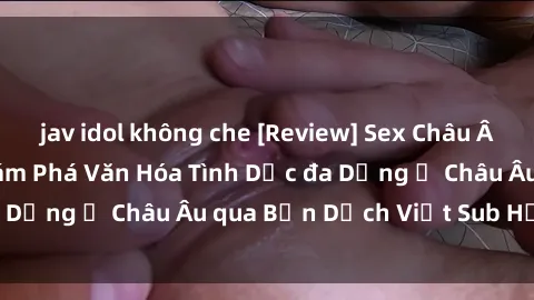 jav idol không che [Review] Sex Châu Âu Vietsub: Cùng Khám Phá Văn Hóa Tình Dục đa Dạng ở Châu Âu qua Bản Dịch Việt Sub Hấp Dẫn