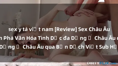 sex y tá việt nam [Review] Sex Châu Âu Vietsub: Cùng Khám Phá Văn Hóa Tình Dục đa Dạng ở Châu Âu qua Bản Dịch Việt Sub Hấp Dẫn