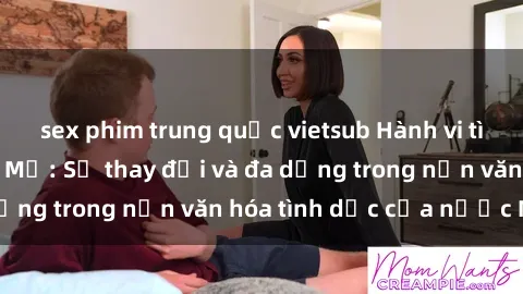 sex phim trung quốc vietsub Hành vi tình dục của người Mỹ: Sự thay đổi và đa dạng trong nền văn hóa tình dục của nước Mỹ