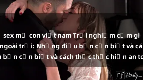 sex mẹ con việt nam Trải nghiệm cảm giác mới lạ với sex ngoài trời: Những điều bạn cần biết và cách thức thực hiện an toàn