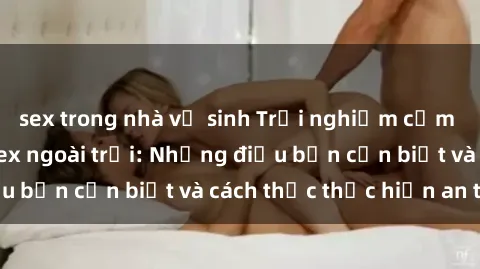 sex trong nhà vệ sinh Trải nghiệm cảm giác mới lạ với sex ngoài trời: Những điều bạn cần biết và cách thức thực hiện an toàn