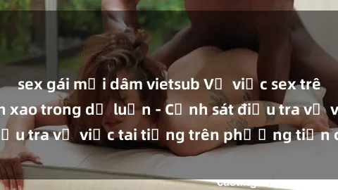 sex gái mại dâm vietsub Vụ việc sex trên tàu hỏa gây xôn xao trong dư luận - Cảnh sát điều tra vụ việc tai tiếng trên phương tiện công cộng