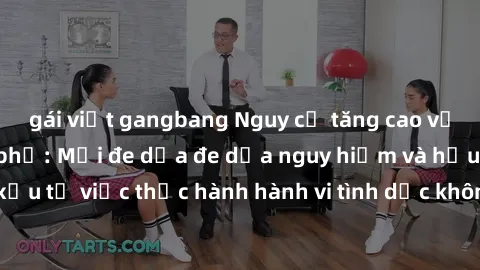 gái việt gangbang Nguy cơ tăng cao về sex ngoài đường phố: Mối đe dọa đe dọa nguy hiểm và hậu quả xấu từ việc thực hành hành vi tình dục không an toàn ngoài đường phố