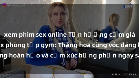 xem phim sex online Tận hưởng cảm giác tươi mới với sex phòng tập gym: Thăng hoa cùng vóc dáng hoàn hảo và cảm xúc hưng phấn ngay sau buổi tập luyện!