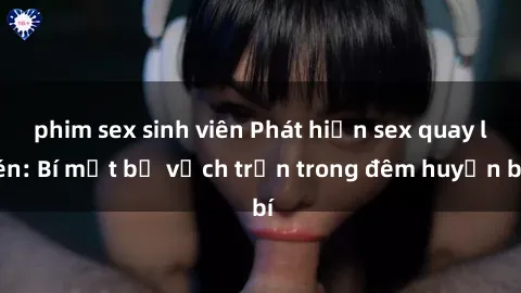phim sex sinh viên Phát hiện sex quay lén: Bí mật bị vạch trần trong đêm huyền bí