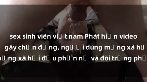 sex sinh viên việt nam Phát hiện video lén lút sex nhà nghỉ gây chấn động, người dùng mạng xã hội đều phẫn nộ và đòi trừng phạt thật nặng.