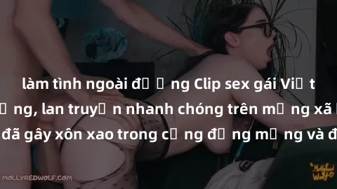 làm tình ngoài đường Clip sex gái Việt bị lộ gây chấn động, lan truyền nhanh chóng trên mạng xã hội. Sự việc đã gây xôn xao trong cộng đồng mạng và đang được công an điều tra làm rõ.