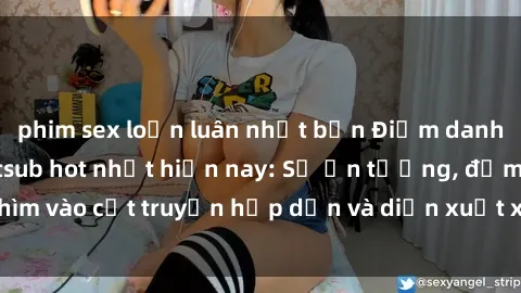 phim sex loạn luân nhật bản Điểm danh top phim sex vietsub hot nhất hiện nay: Số ấn tượng, đắm chìm vào cốt truyện hấp dẫn và diễn xuất xuất sắcủa các diễn viên.