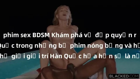 phim sex BDSM Khám phá vẻ đẹp quyến rũ của sex gái Hàn Quốc trong những bộ phim nóng bỏng và hấp dẫn nhất. Thế giới giải trí Hàn Quốc hứa hẹn sẽ là nơi đem lại những trải nghiệm đầy kích thích và mới