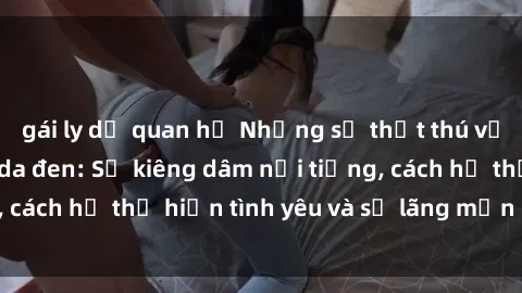 gái ly dị quan hệ Những sự thật thú vị về sex ở người da đen: Sự kiêng dâm nổi tiếng, cách họ thể hiện tình yêu và sự lãng mạn đặc biệt