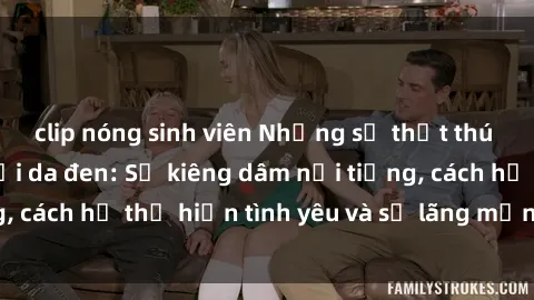 clip nóng sinh viên Những sự thật thú vị về sex ở người da đen: Sự kiêng dâm nổi tiếng, cách họ thể hiện tình yêu và sự lãng mạn đặc biệt