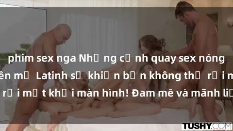 phim sex nga Những cảnh quay sex nóng bỏng với diễn viên mỹ Latinh sẽ khiến bạn không thể rời mắt khỏi màn hình! Đam mê và mãnh liệt, đầy cuốn hút!