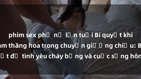 phim sex phụ nữ lớn tuổi Bí quyết khiến bà mẹ Việt Nam thăng hoa trong chuyện giường chiếu: Bí mật để tình yêu cháy bỏng và cuộc sống hôn nhân thêm sung sướng.