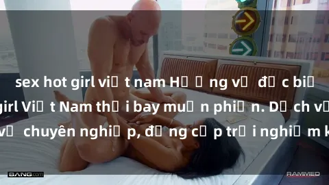 sex hot girl việt nam Hương vị đặc biệt với sex gái call girl Việt Nam thổi bay muộn phiền. Dịch vụ chuyên nghiệp, đẳng cấp trải nghiệm khó quên. Đặt lịch ngay!