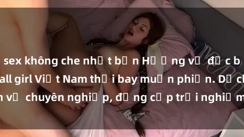 sex không che nhật bản Hương vị đặc biệt với sex gái call girl Việt Nam thổi bay muộn phiền. Dịch vụ chuyên nghiệp, đẳng cấp trải nghiệm khó quên. Đặt lịch ngay!