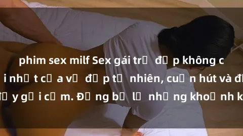 phim sex milf Sex gái trẻ đẹp không che – Cảnh nóng mới nhất của vẻ đẹp tự nhiên, cuốn hút và đầy gợi cảm. Đừng bỏ lỡ những khoảnh khắc nóng bỏng này!