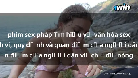 phim sex pháp Tìm hiểu về văn hóa sex ở Việt Nam: Hành vi, quy định và quan điểm của người dân về chủ đề nóng