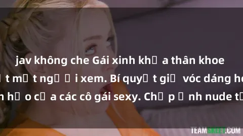 jav không che Gái xinh khỏa thân khoe dáng nóng bỏng đốt mắt người xem. Bí quyết giữ vóc dáng hoàn hảo của các cô gái sexy. Chụp ảnh nude tự tin không sợ lộ hàng.