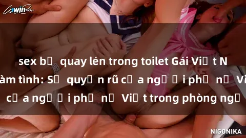 sex bị quay lén trong toilet Gái Việt Nam nóng bỏng khi làm tình: Sự quyến rũ của người phụ nữ Việt trong phòng ngủ