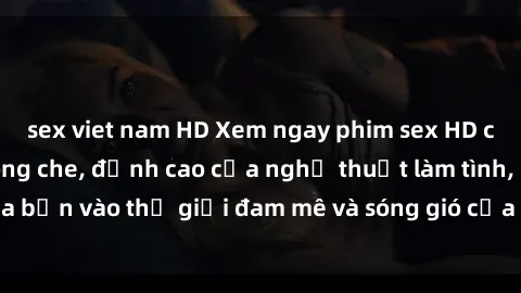 sex viet nam HD Xem ngay phim sex HD chất lượng cao không che, đỉnh cao của nghệ thuật làm tình, đưa bạn vào thế giới đam mê và sóng gió của tình yêu không giới hạn.